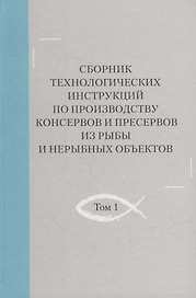 Сборник технологических инструкций по производству консервов и пресервов из рыбы и нерыбных объектов. Том 1