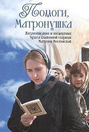 Помоги Матронушка. Жизнеописание и посмертные чудеса блаженной старицы Матроны Московской с приложением акафиста