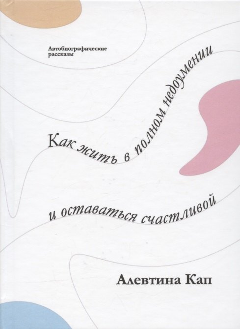 Как жить в полном недоумении и оставаться счастливой. Короткие автобиографические рассказы
Как жить в полном недоумении и оставаться счастливой. Короткие автобиографические рассказы