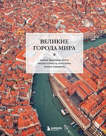 Великие города мира. Самые знаковые места нашей планеты, в которых нужно побывать