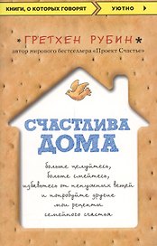 Счастлива дома: больше целуйтесь, больше смейтесь, избавьтесь от ненужных вещей и попробуйте другие мои рецепты семейного счастья