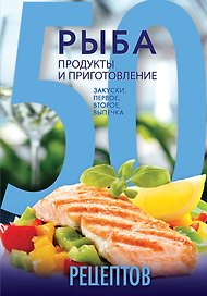 50 рецептов. Рыба. Продукты и приготовление. Закуски. Первое. Второе. Выпечка