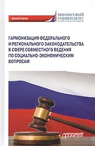 Гармонизация федерального и регионального законодательства в сфере совместного ведения по социально-экономическим вопросам. Монография