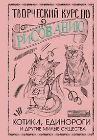 Творческий курс по рисованию. Котики, единороги и другие милые существа