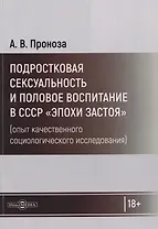 Подростковая сексуальность и половое воспитание в СССР "эпохи застоя" (опыт качественного социологического исследования): монография