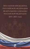Послания Президента Российской Федерации Федеральному Собранию Российской Федерации. 2011—2021 годы. Сборник