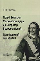 Петр I Великий, Московский царь и император Всероссийский. Петр Великий как хозяин