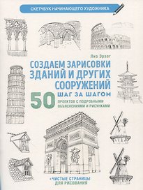 Создаем зарисовки зданий и других сооружений шаг за шагом: 50 проектов с подробными объяснениями и рисунками + чистые страницы для рисования