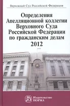 Определения Апелляционной коллегии Верховного Суда Российской Федерации по гражданским делам 2012: Сб.