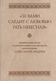 "За вами следит с любовью рать небесная". Жизнеописание, письма и документы архивно-следственных дел святого мученика Александра Медема