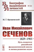 Иван Михайлович Сеченов: 1829-1905. Путь создателя российской физиологической школы и логика развития науки