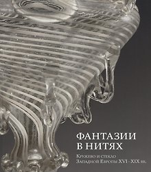 Фантазии в нитях. Кружево и стекло Западной Европы XVI-XIX веков