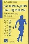 Как помочь детям стать здоровыми. Методическое пособие