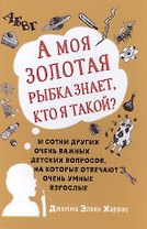 А моя золотая рыбка знает, кто я такой? и сотни других очень важных детских вопросов, на которые о