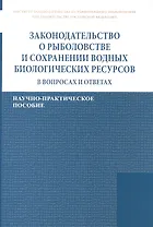 Законодательство о рыболовстве и сохранении водных биологических ресурсов в вопросах и ответах. Научно-практическое пособие