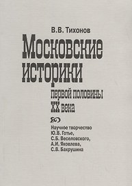 Московские историки первой половины ХХ века. Научное творчество Ю.В. Готье, СБ. Веселовского, А.И. Яковлева, С.В. Бахрушина
