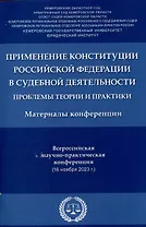 Применение Конституции Российской Федерации в судебной деятельности: проблемы теории и практики : материалы Всероссийской научно-практической конференции (16 ноября 2023 г.)