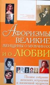 Афоризмы. Великие женщины о мужчинах и о любви. Полное собрание женского остроумия и жизненной мудрости
