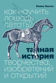 Как научить лошадь летать? Тайная история творчества, изобретений и открытий