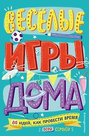 Весёлые игры дома. 80 идей, как провести время всей семьей