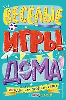 Весёлые игры дома. 80 идей, как провести время всей семьей