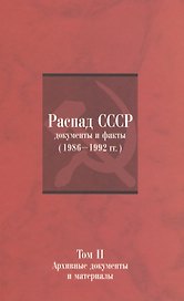 Распад СССР: Документы и факты (1986–1992 гг.): в 2 т. Т. II: Архивные документы и материалы