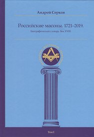 Российские масоны. 1721–2019. Биографический словарь. Век XVIII. Том I