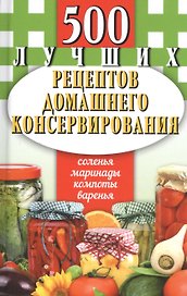 500 лучших рецептов домашнего консервирования. Соленья, маринады, компоты, варенья