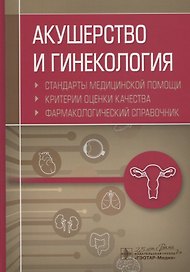 Акушерство и гинекология. Стандарты медицинской помощи. Критерии оценки качества. Фармакологический справочник