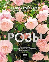 Розы. Как выбирать, выращивать и наслаждаться в любом саду