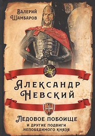 Александр Невский. Ледовое побоище и другие подвиги непобедимого князя