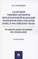 Адаптация типовых договоров Международной федерации инженеров-консультантов (FIDIC) к российскому праву. Сравнительно-правовое исследование. Монография