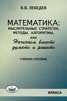 Лебедев Математика: мыслительные стратегии, методы, алгоритмы, или Начинаем вместе думать и решать: Учеб.пособие(Илекса)
