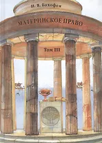 Материнское право. Исследование о гинекократии древнего мира в соответствии с ее религиозной и правовой природой. В трех томах. Том III
