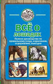Все о лошадях. Полное руководство по правильному уходу, кормлению, содержанию, выездке