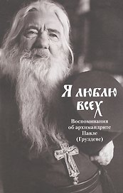 Я люблю всех. Воспоминания об архимандрите Павле (Груздеве)