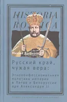 Русский край, чужая вера: Этноконфессиональная политика империи в Литве и Белоруссии при Александре II