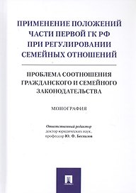 Применение положений части первой ГК РФ при регулировании семейных отношений: Проблема соотношения гражданского и семейного законодательства. Монография