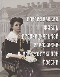 Повседневная жизнь провинциальной горожанки в пореформенной России. На материалах Оренбургской губернии второй половины XIX - начала XX века. Монография