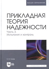 Прикладная теория надежности. Часть 3. Испытания и контроль: учебник для вузов