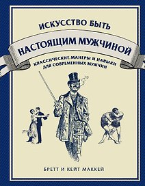 Искусство быть настоящим мужчиной: классические навыки и манеры для современных мужчин