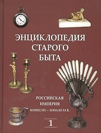 Энциклопедия старого быта. Российская империя конец XIX-начало XXв. Том I.