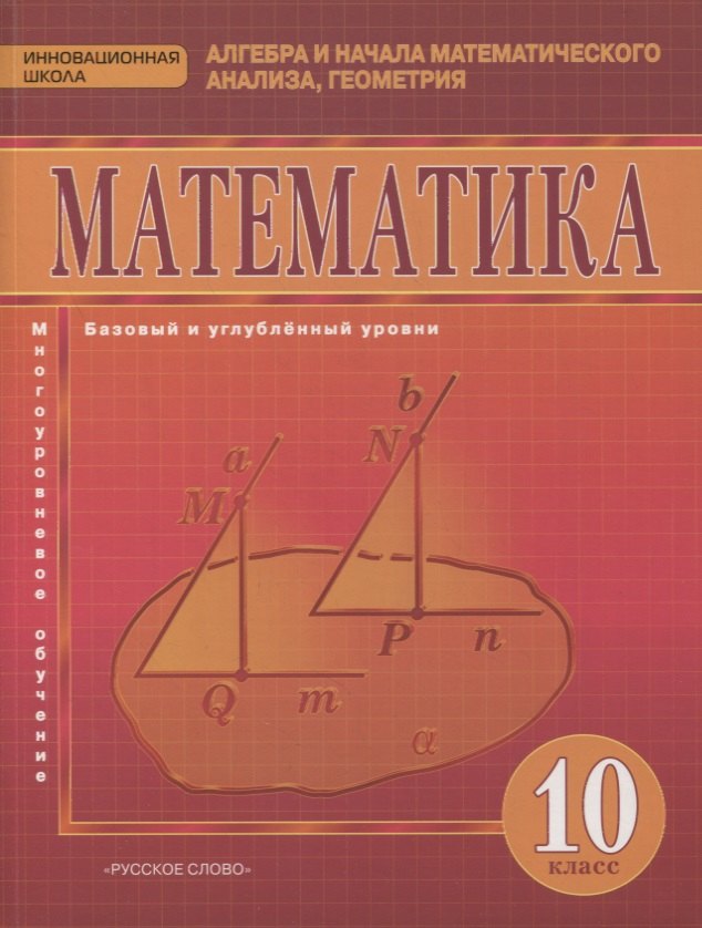 Математика. Алгебра и начала математического анализа, геометрия. 10 класс. Учебник. Базовый и углубленный уровни 
Математика. Алгебра и начала математического анализа, геометрия. 10 класс. Учебник. Базовый и углубленный уровни