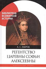 Регенство царевны Софьи Алексеевны. Служивое общество и борьба за власть в верхах Русского государства в 1682-1689 годах