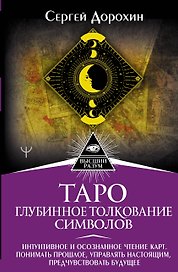 Таро: глубинное толкование символов. Интуитивное и осознанное чтение карт. Понимать прошлое, управлять настоящим, предчувствовать будущее