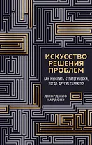 Искусство решения проблем. Как мыслить стратегически, когда другие теряются