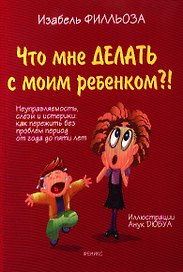 Что мне делать с моим ребенком?! : неуправляемость, слезы и истерики : как пережить без проблем период от года до пяти лет