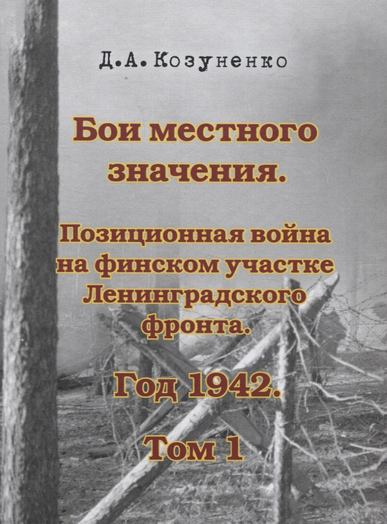 Бои местного значения. Позиционная война на финском участке Ленинградского фронта. Год 1942. Том 1
Бои местного значения. Позиционная война на финском участке Ленинградского фронта. Год 1942. Том 1