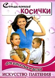 Стильные косички для взрослых и детей: искусство плетения / 2-е изд.