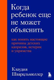 Когда ребенок еще не может объяснить. Как понять настоящие причины детских капризов, истерик и упрямства